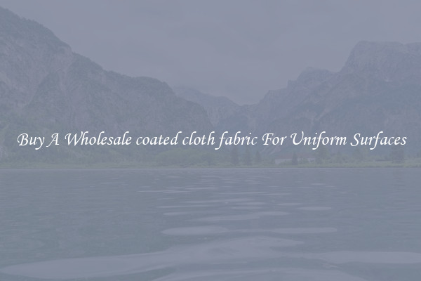 Buy A Wholesale coated cloth fabric For Uniform Surfaces
