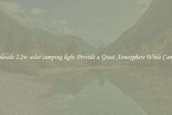 Wholesale 2.2w solar camping light Provide a Great Atmosphere While Camping