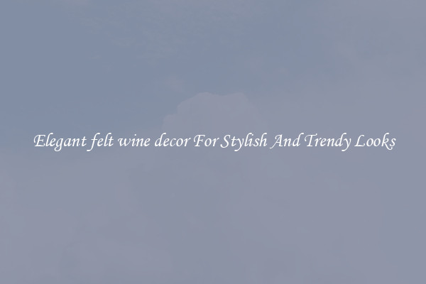 Elegant felt wine decor For Stylish And Trendy Looks