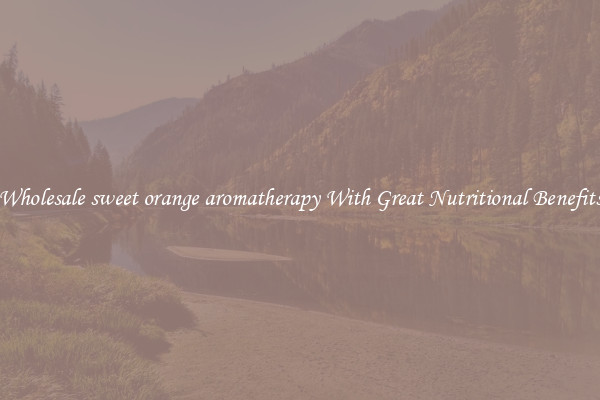 Wholesale sweet orange aromatherapy With Great Nutritional Benefits