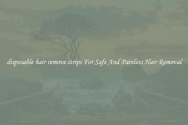 disposable hair remove strips For Safe And Painless Hair Removal