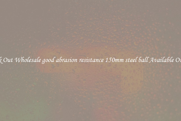 Check Out Wholesale good abrasion resistance 150mm steel ball Available On Sale