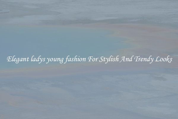 Elegant ladys young fashion For Stylish And Trendy Looks