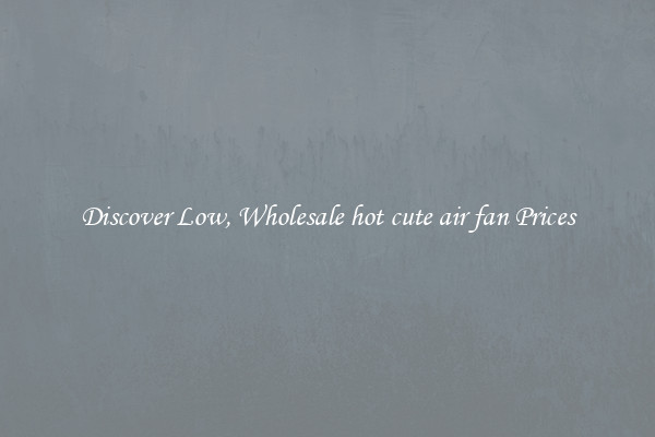 Discover Low, Wholesale hot cute air fan Prices
