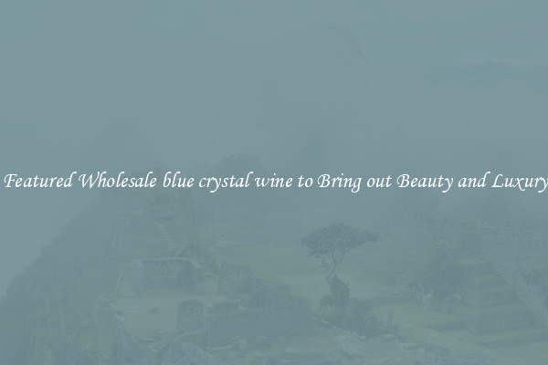Featured Wholesale blue crystal wine to Bring out Beauty and Luxury