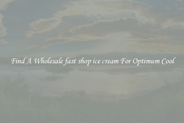 Find A Wholesale fast shop ice cream For Optimum Cool