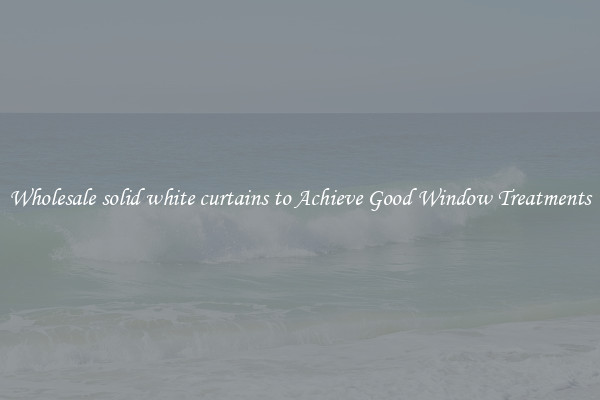 Wholesale solid white curtains to Achieve Good Window Treatments