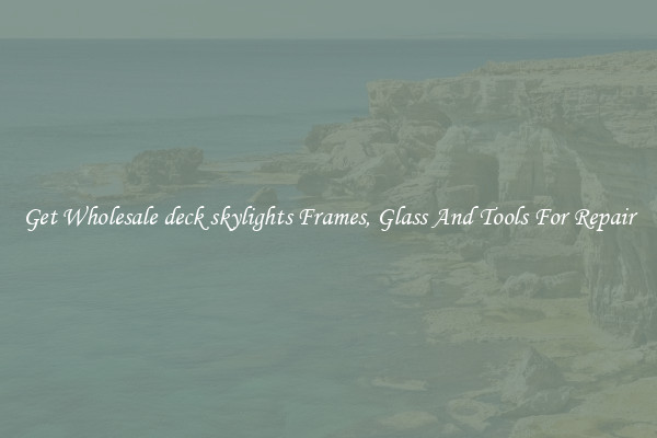 Get Wholesale deck skylights Frames, Glass And Tools For Repair