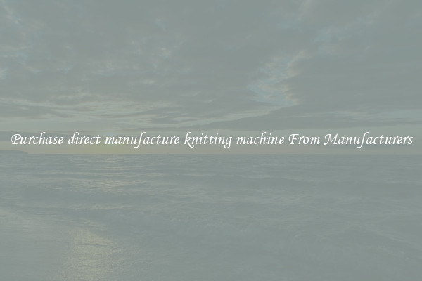 Purchase direct manufacture knitting machine From Manufacturers