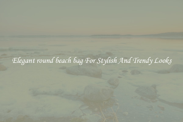 Elegant round beach bag For Stylish And Trendy Looks