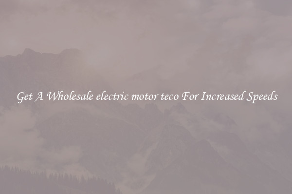 Get A Wholesale electric motor teco For Increased Speeds