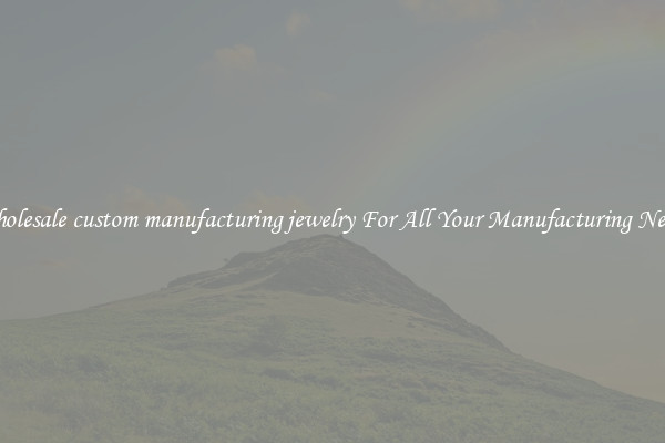 Wholesale custom manufacturing jewelry For All Your Manufacturing Needs