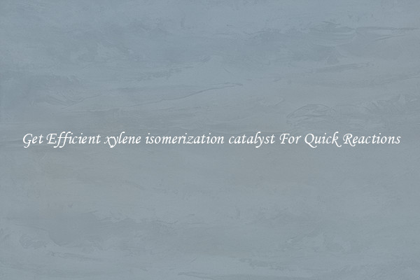 Get Efficient xylene isomerization catalyst For Quick Reactions