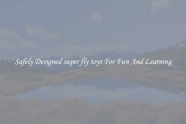 Safely Designed super fly toys For Fun And Learning