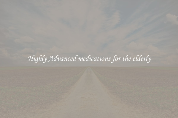 Highly Advanced medications for the elderly