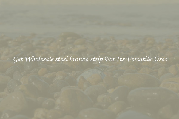 Get Wholesale steel bronze strip For Its Versatile Uses