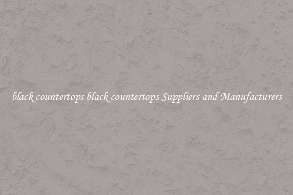black countertops black countertops Suppliers and Manufacturers