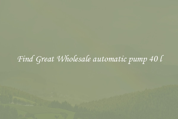 Find Great Wholesale automatic pump 40 l