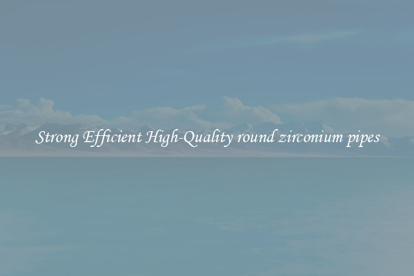 Strong Efficient High-Quality round zirconium pipes