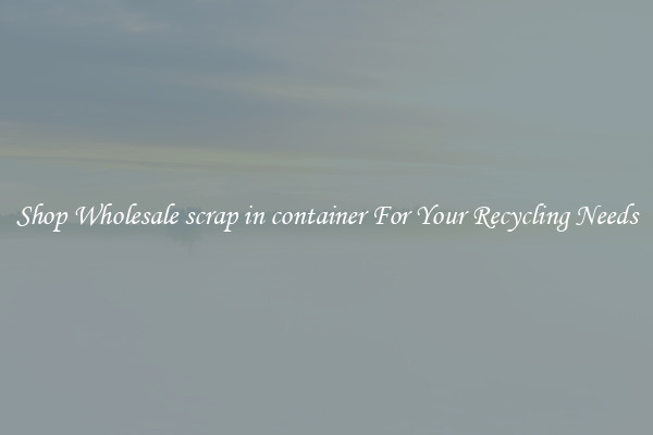 Shop Wholesale scrap in container For Your Recycling Needs