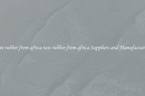 raw rubber from africa raw rubber from africa Suppliers and Manufacturers