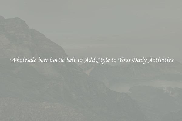 Wholesale beer bottle belt to Add Style to Your Daily Activities