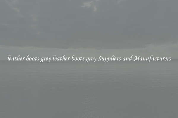 leather boots grey leather boots grey Suppliers and Manufacturers