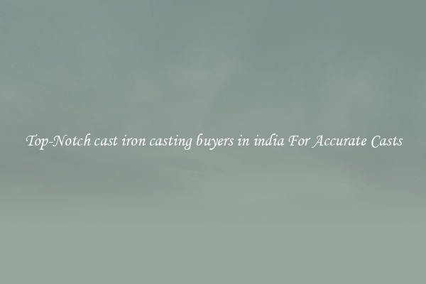 Top-Notch cast iron casting buyers in india For Accurate Casts