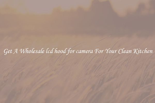 Get A Wholesale lcd hood for camera For Your Clean Kitchen
