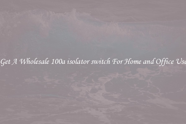 Get A Wholesale 100a isolator switch For Home and Office Use