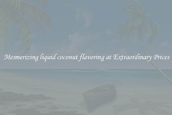 Mesmerizing liquid coconut flavoring at Extraordinary Prices