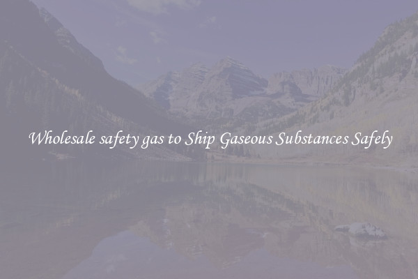 Wholesale safety gas to Ship Gaseous Substances Safely