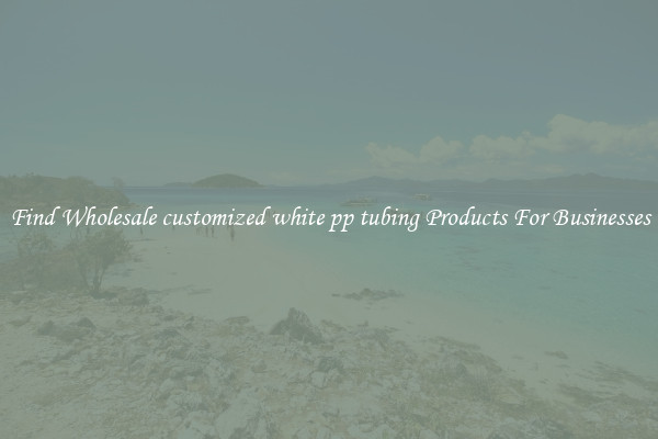 Find Wholesale customized white pp tubing Products For Businesses