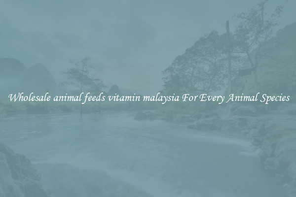 Wholesale animal feeds vitamin malaysia For Every Animal Species