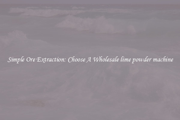 Simple Ore Extraction: Choose A Wholesale lime powder machine