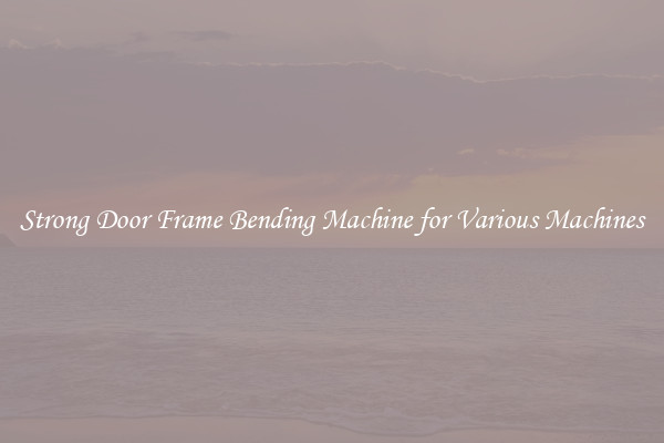 Strong Door Frame Bending Machine for Various Machines
