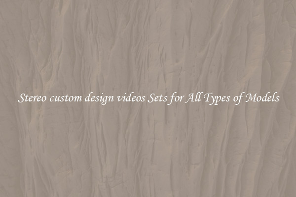 Stereo custom design videos Sets for All Types of Models