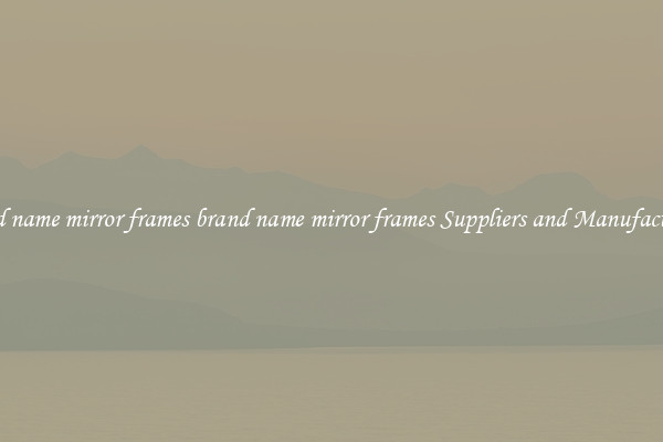 brand name mirror frames brand name mirror frames Suppliers and Manufacturers