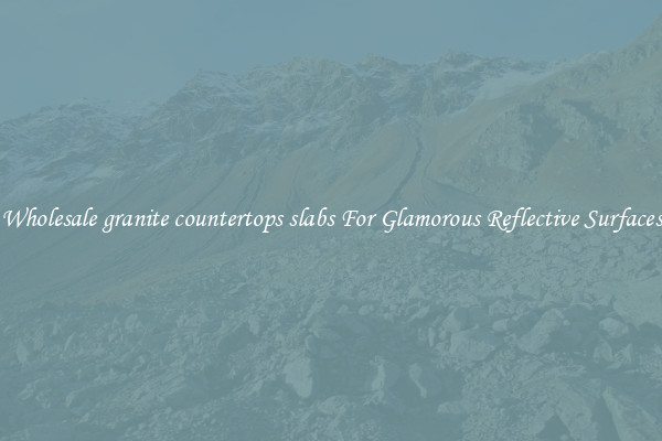 Wholesale granite countertops slabs For Glamorous Reflective Surfaces