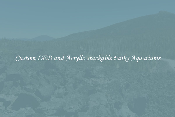 Custom LED and Acrylic stackable tanks Aquariums