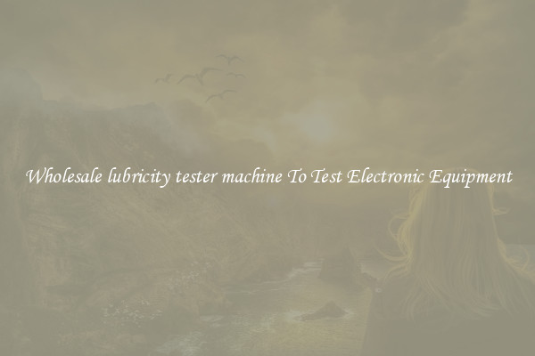 Wholesale lubricity tester machine To Test Electronic Equipment